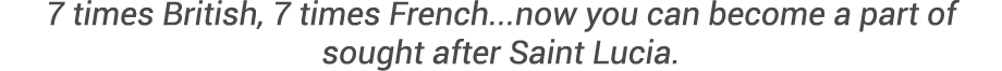 7 times British, 7 times French...now you can become a part of sought after Saint Lucia.